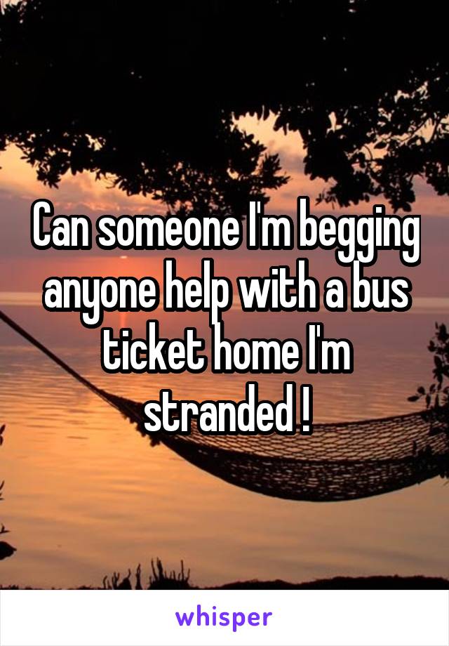Can someone I'm begging anyone help with a bus ticket home I'm stranded !