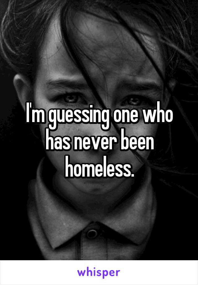 I'm guessing one who has never been homeless.