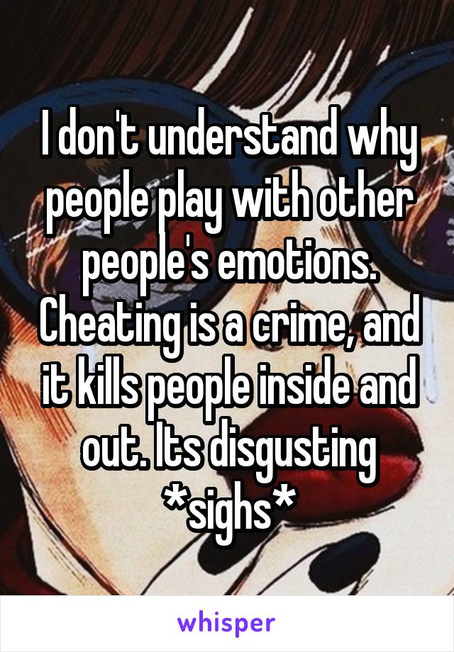 I don't understand why people play with other people's emotions. Cheating is a crime, and it kills people inside and out. Its disgusting *sighs*