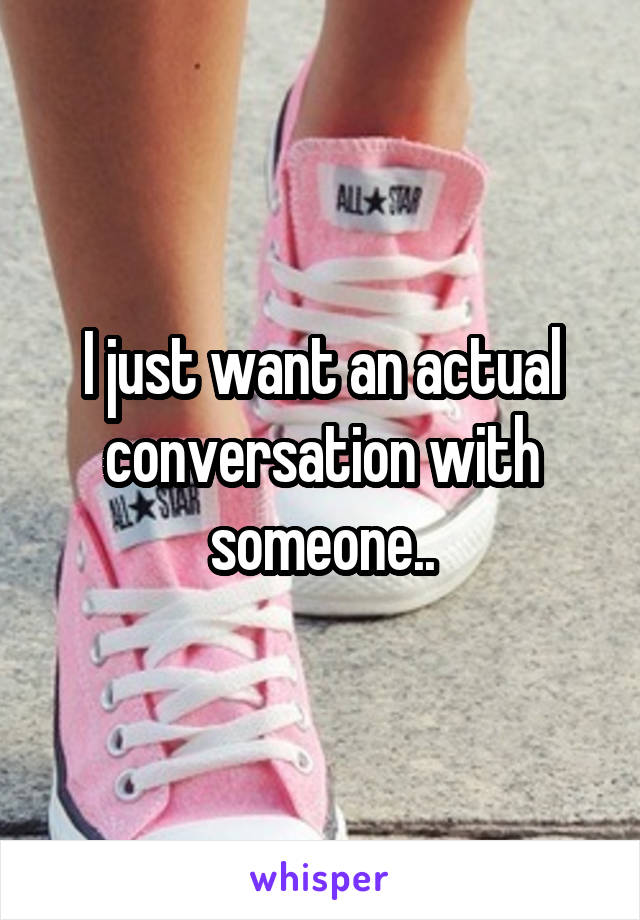 I just want an actual conversation with someone..