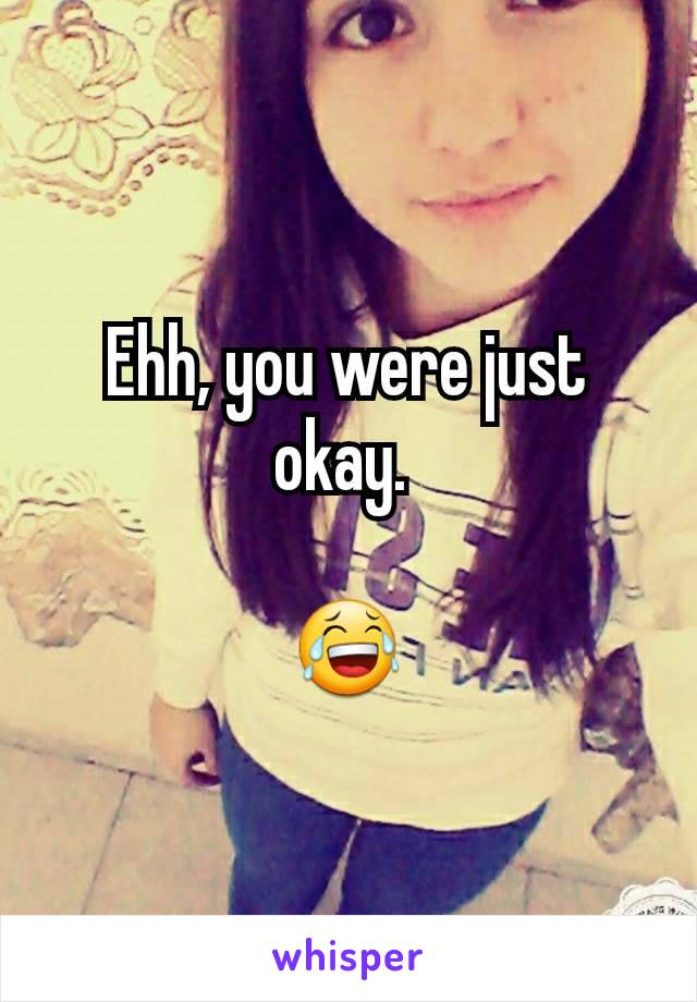 Ehh, you were just okay. 

😂