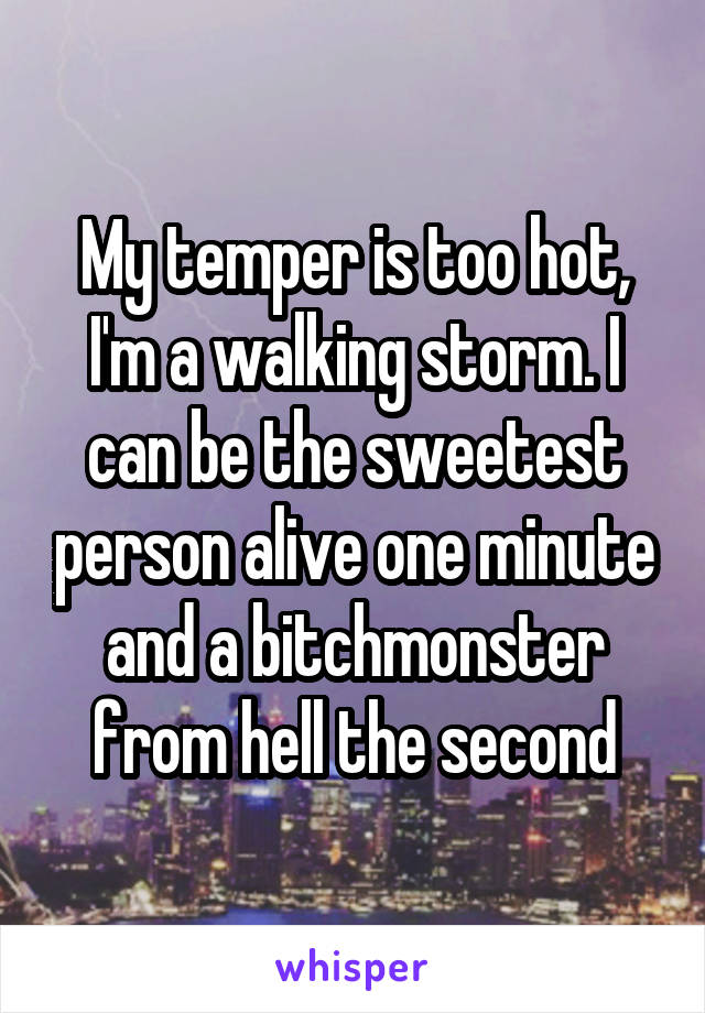My temper is too hot, I'm a walking storm. I can be the sweetest person alive one minute and a bitchmonster from hell the second