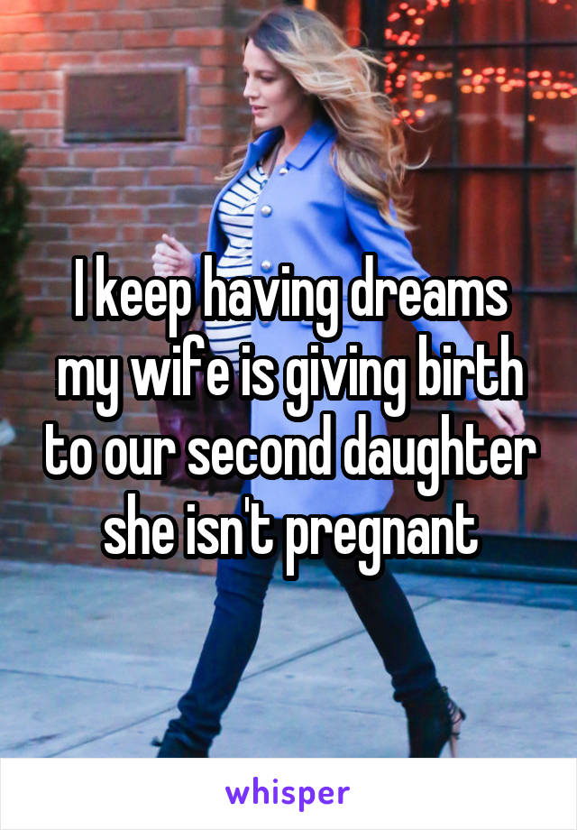 I keep having dreams my wife is giving birth to our second daughter she isn't pregnant