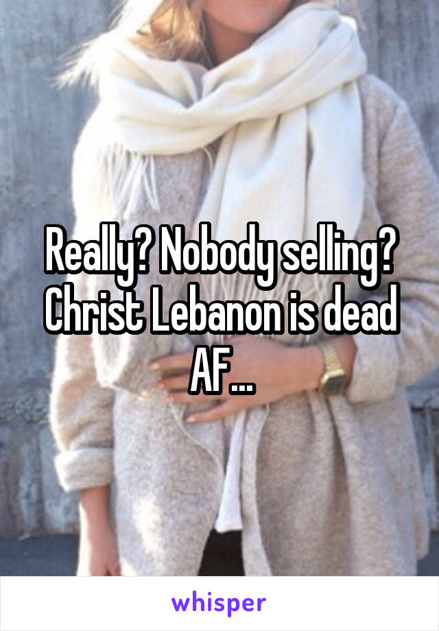 Really? Nobody selling? Christ Lebanon is dead AF...