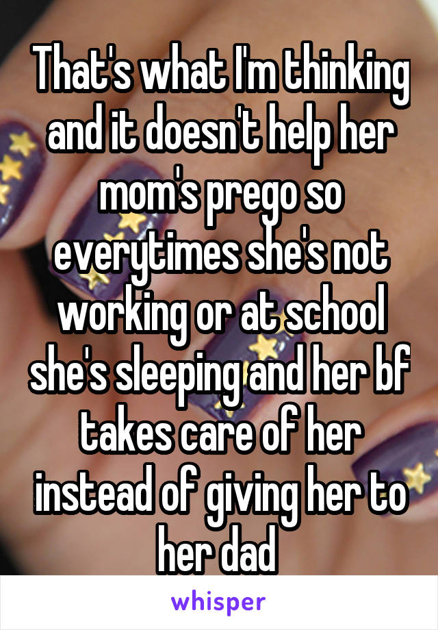 That's what I'm thinking and it doesn't help her mom's prego so everytimes she's not working or at school she's sleeping and her bf takes care of her instead of giving her to her dad 