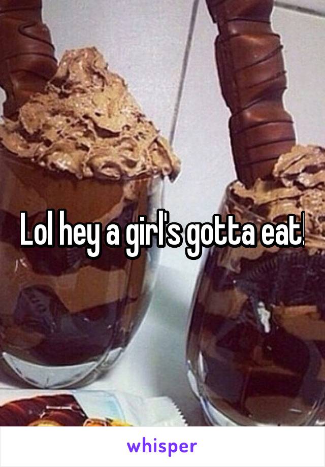 Lol hey a girl's gotta eat!