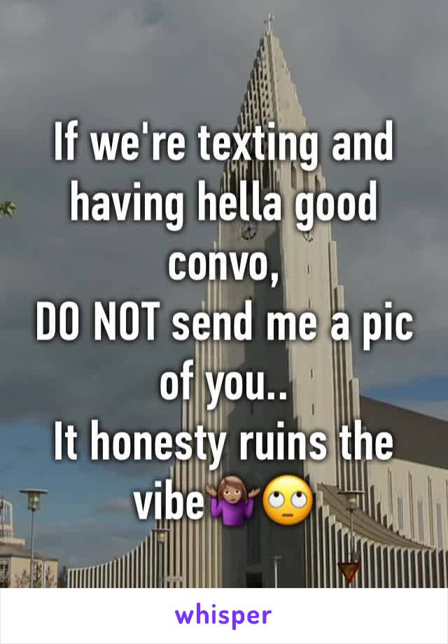 If we're texting and having hella good convo,    
DO NOT send me a pic of you..
It honesty ruins the vibe🤷🏽‍♀️🙄