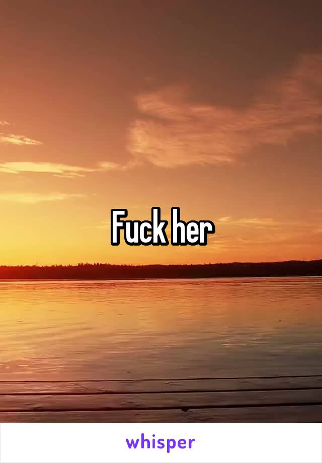 Fuck her