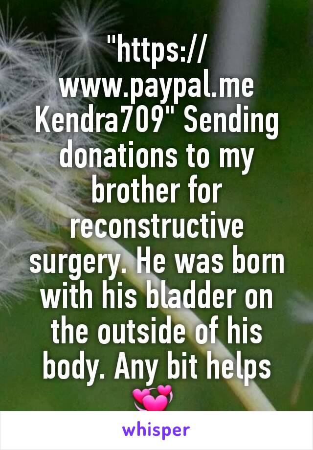 "https://www.paypal.me Kendra709" Sending donations to my brother for reconstructive surgery. He was born with his bladder on the outside of his body. Any bit helps 💞 