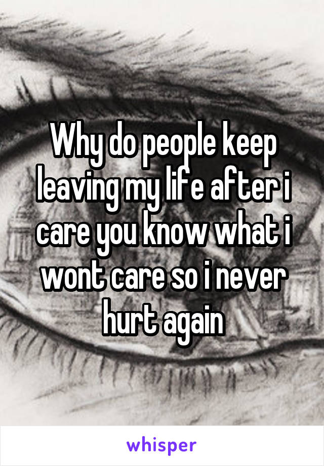 Why do people keep leaving my life after i care you know what i wont care so i never hurt again