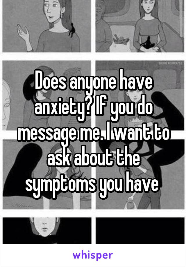 Does anyone have anxiety? If you do message me. I want to ask about the symptoms you have 