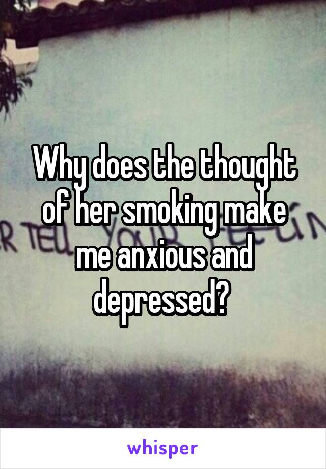 Why does the thought of her smoking make me anxious and depressed? 
