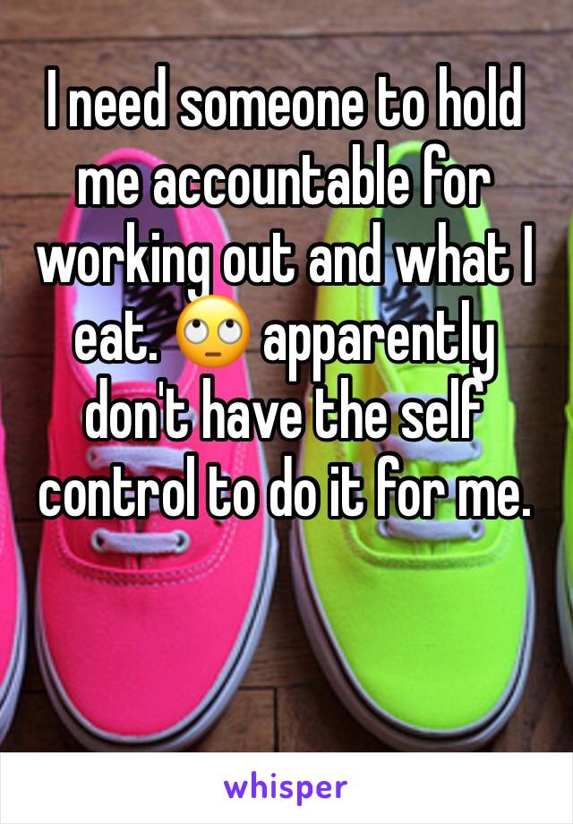 I need someone to hold me accountable for working out and what I eat. 🙄 apparently don't have the self control to do it for me. 