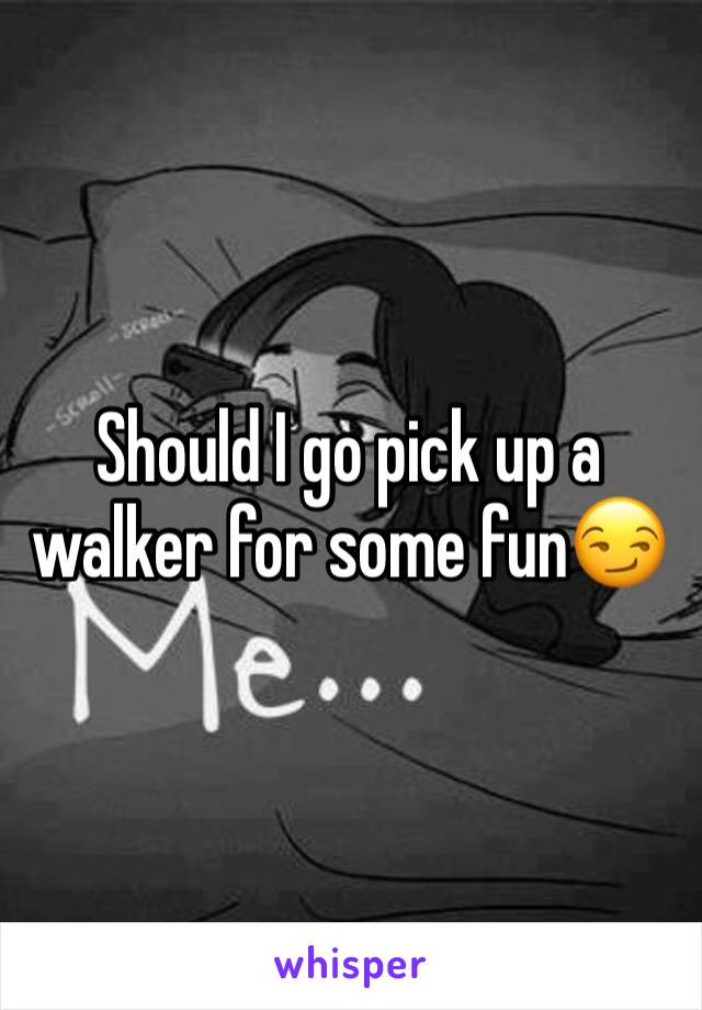 Should I go pick up a walker for some fun😏