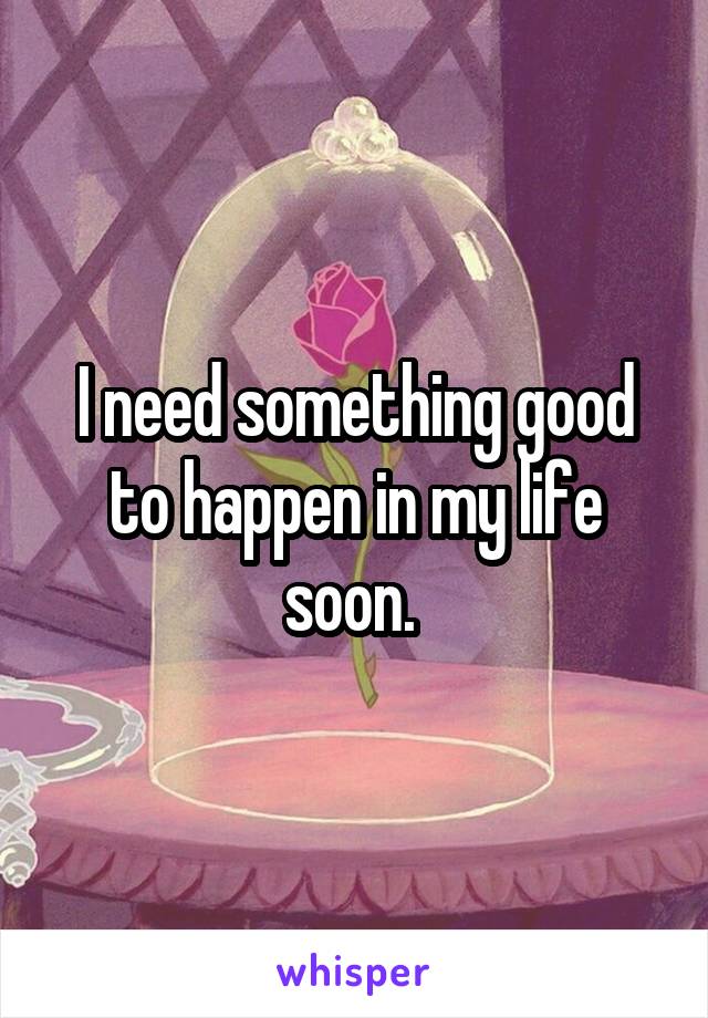 I need something good to happen in my life soon. 