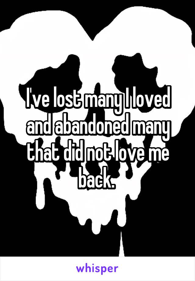 I've lost many I loved and abandoned many that did not love me back. 