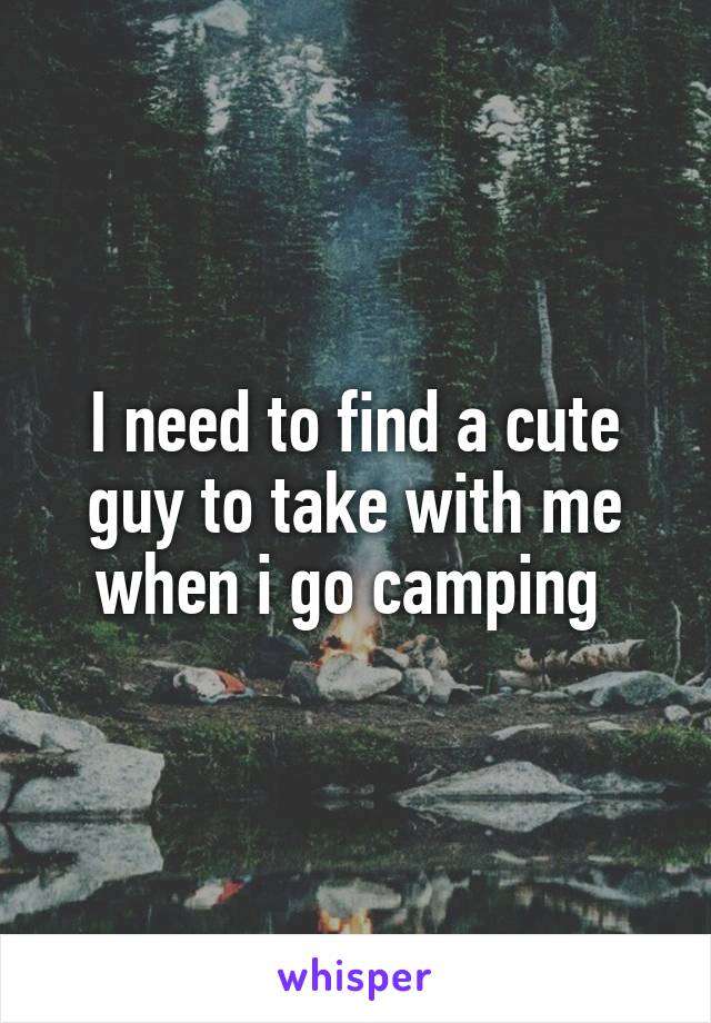 I need to find a cute guy to take with me when i go camping 