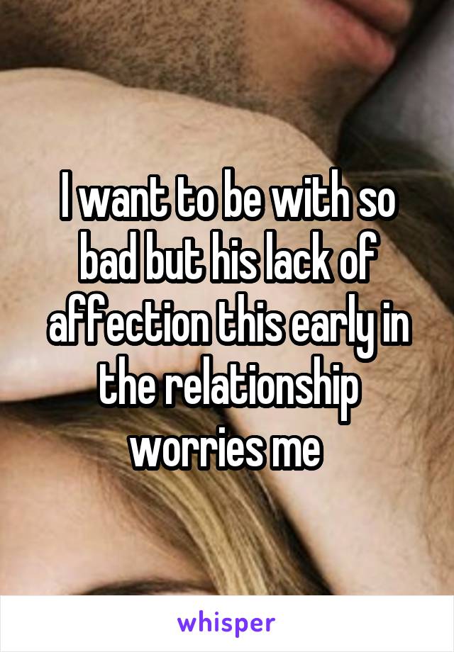 I want to be with so bad but his lack of affection this early in the relationship worries me 