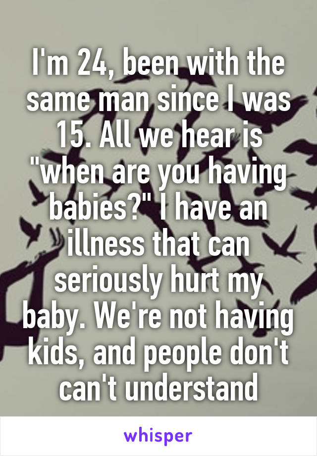 I'm 24, been with the same man since I was 15. All we hear is "when are you having babies?" I have an illness that can seriously hurt my baby. We're not having kids, and people don't can't understand