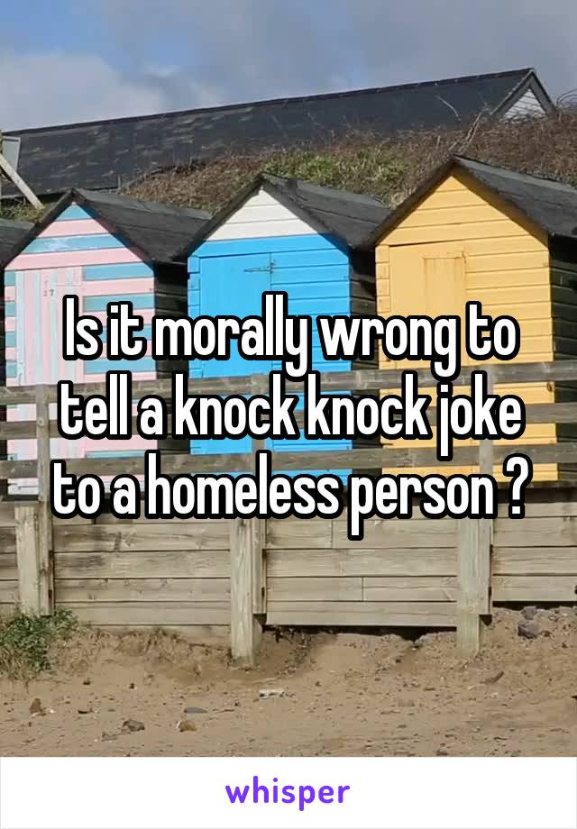 Is it morally wrong to tell a knock knock joke to a homeless person ?