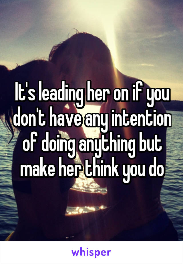 It's leading her on if you don't have any intention of doing anything but make her think you do