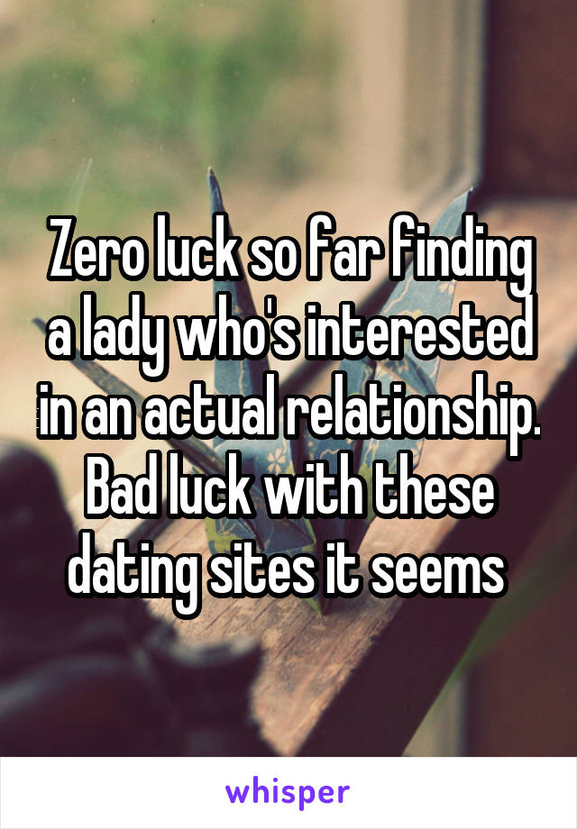 Zero luck so far finding a lady who's interested in an actual relationship. Bad luck with these dating sites it seems 