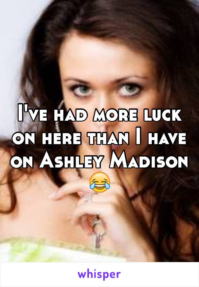 I've had more luck on here than I have on Ashley Madison 😂