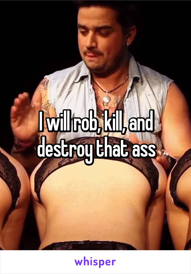 I will rob, kill, and destroy that ass