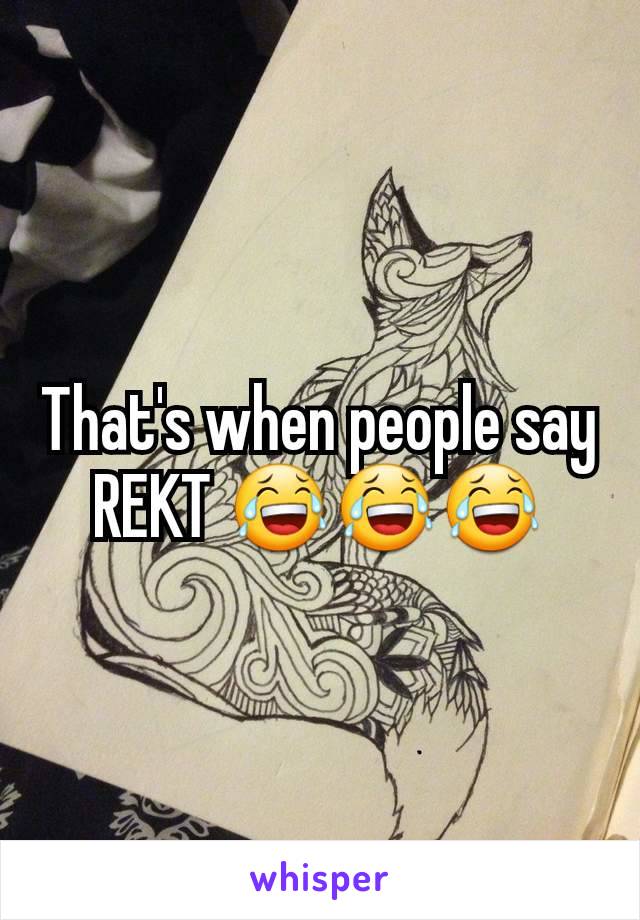 That's when people say REKT 😂😂😂