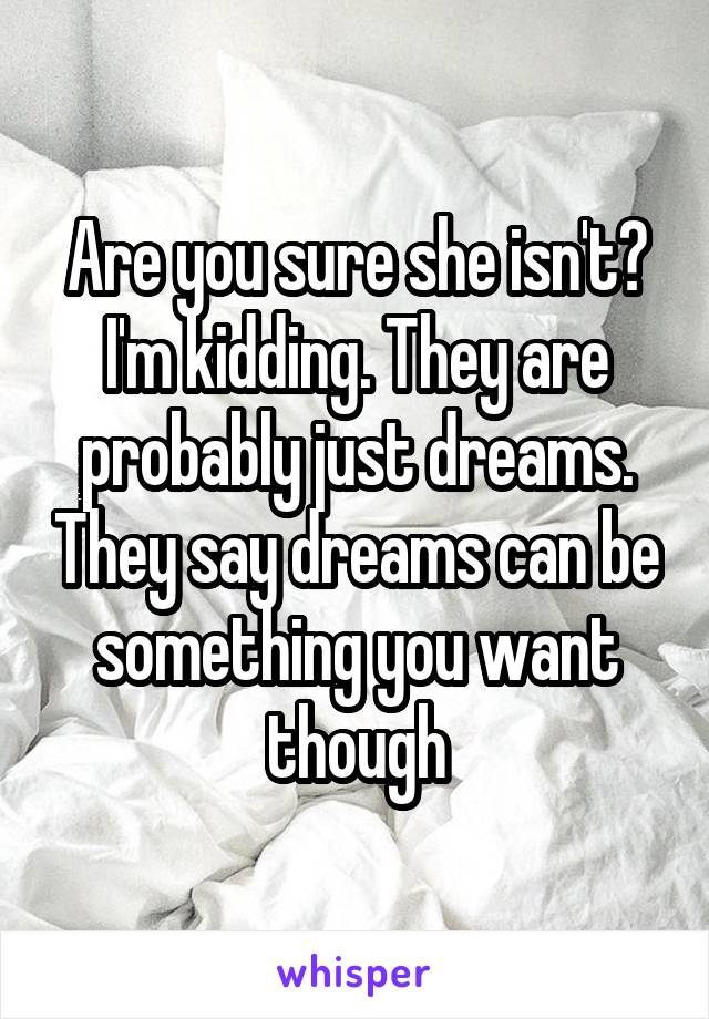 Are you sure she isn't? I'm kidding. They are probably just dreams. They say dreams can be something you want though