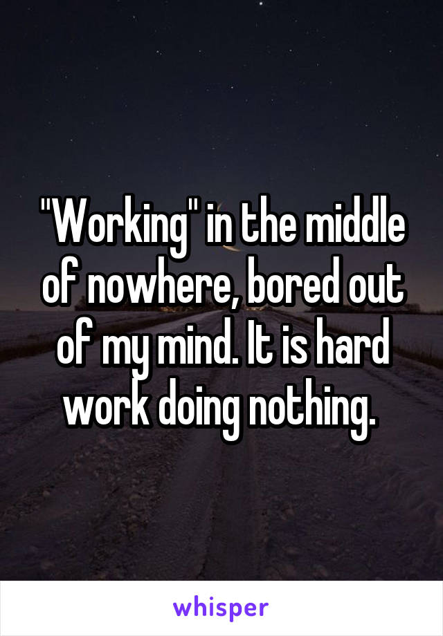 "Working" in the middle of nowhere, bored out of my mind. It is hard work doing nothing. 