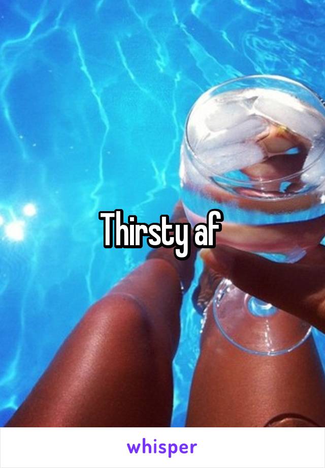 Thirsty af 