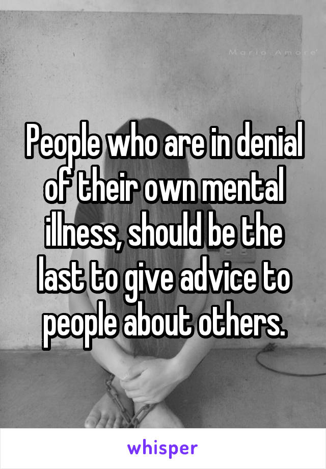 People who are in denial of their own mental illness, should be the last to give advice to people about others.