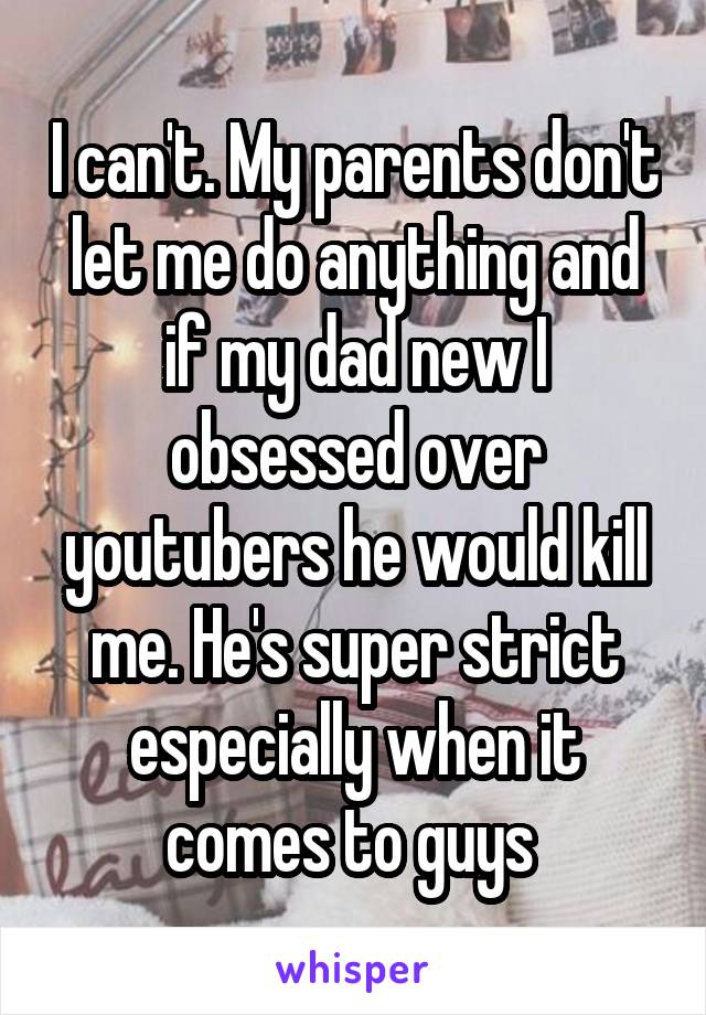 I can't. My parents don't let me do anything and if my dad new I obsessed over youtubers he would kill me. He's super strict especially when it comes to guys 