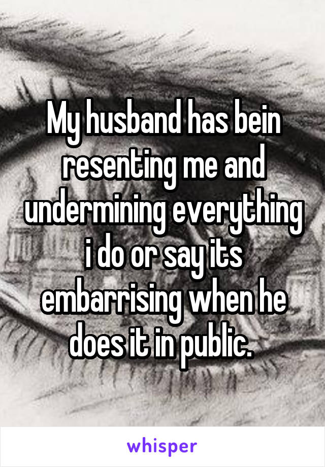 My husband has bein resenting me and undermining everything i do or say its embarrising when he does it in public. 