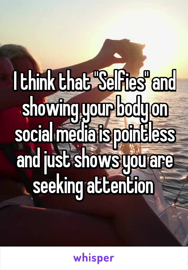  I think that "Selfies" and showing your body on social media is pointless and just shows you are seeking attention 