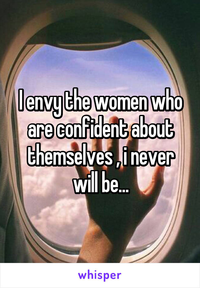 I envy the women who are confident about themselves , i never will be...