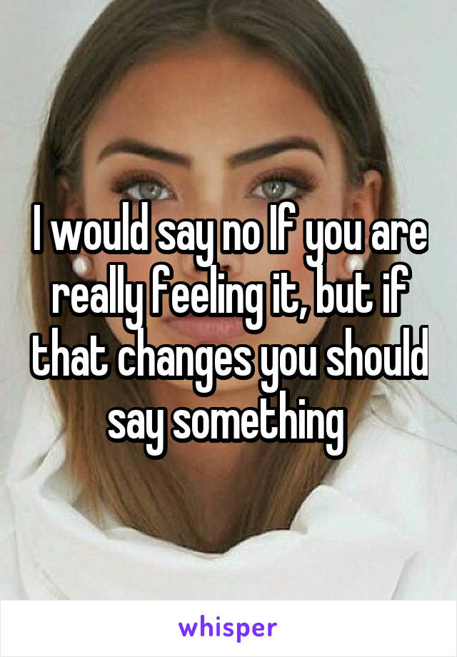 I would say no If you are really feeling it, but if that changes you should say something 