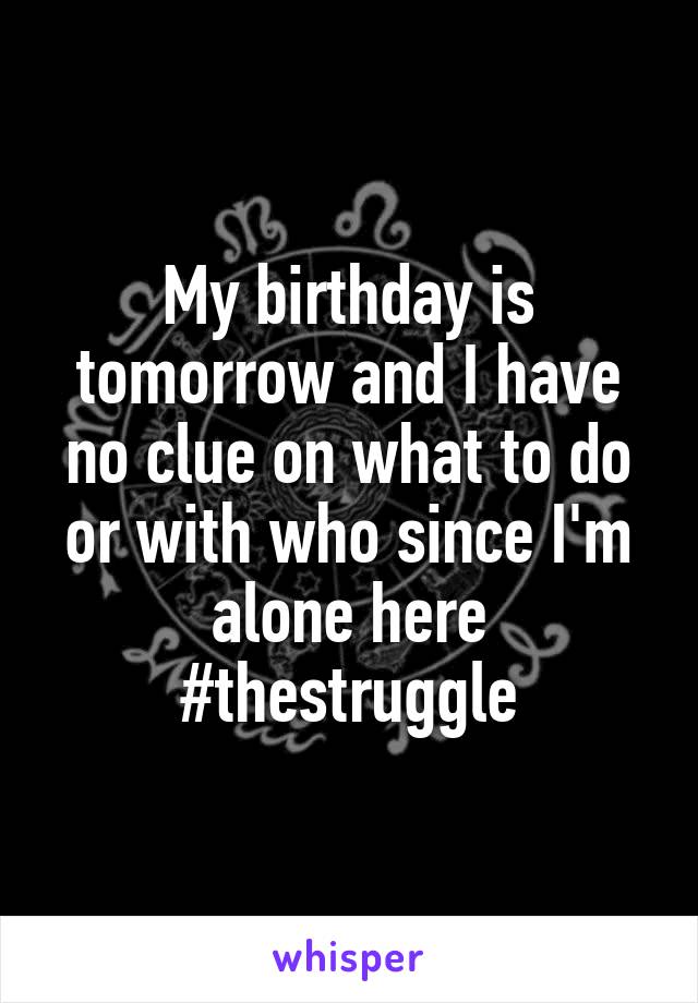 My birthday is tomorrow and I have no clue on what to do or with who since I'm alone here #thestruggle