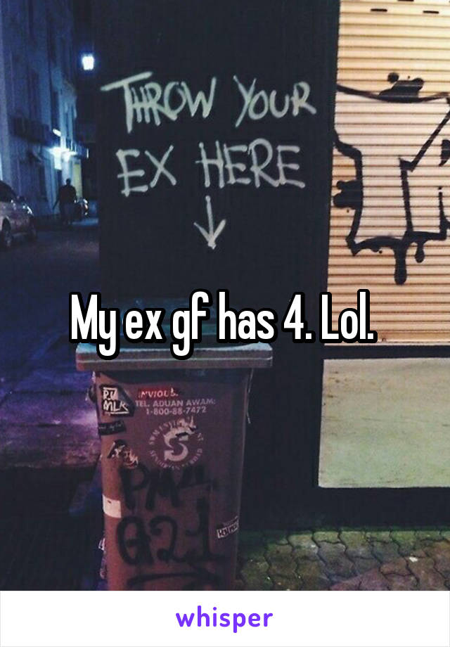 My ex gf has 4. Lol. 