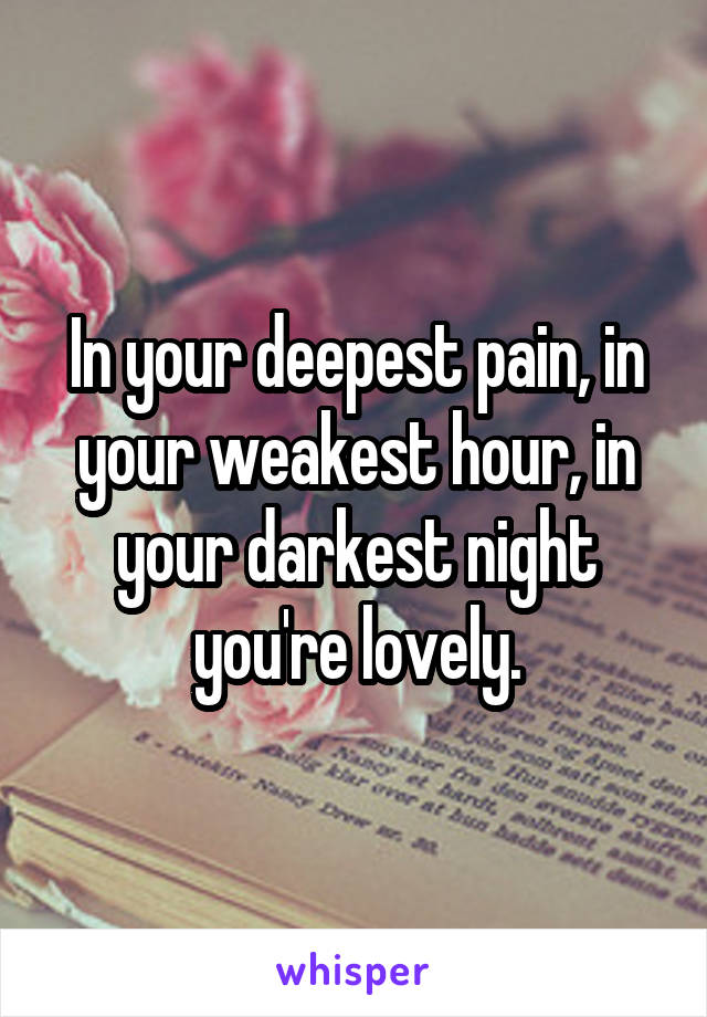 In your deepest pain, in your weakest hour, in your darkest night you're lovely.