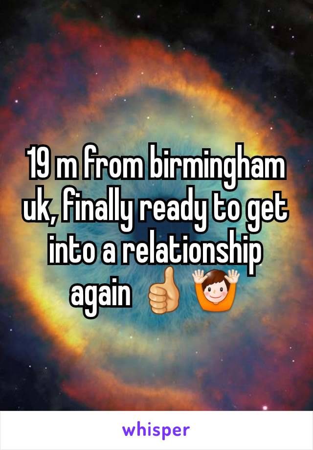 19 m from birmingham uk, finally ready to get into a relationship again 👍🙌