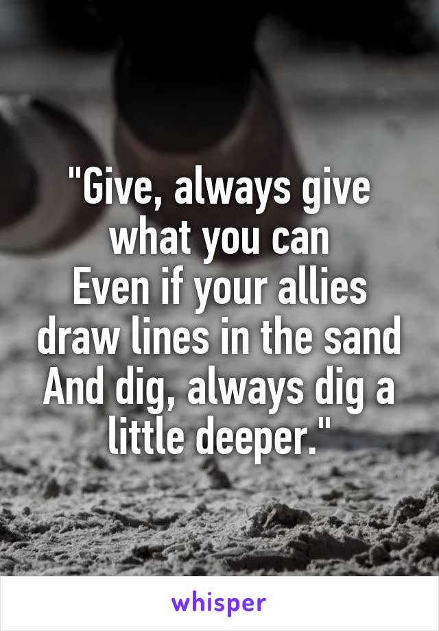 "Give, always give what you can
Even if your allies draw lines in the sand
And dig, always dig a little deeper."