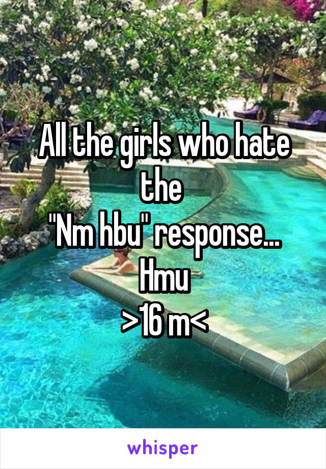 All the girls who hate the 
"Nm hbu" response...
Hmu
>16 m<