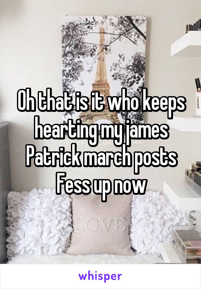 Oh that is it who keeps hearting my james Patrick march posts Fess up now