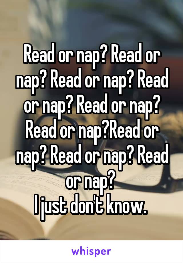 Read or nap? Read or nap? Read or nap? Read or nap? Read or nap? Read or nap?Read or nap? Read or nap? Read or nap? 
I just don't know. 