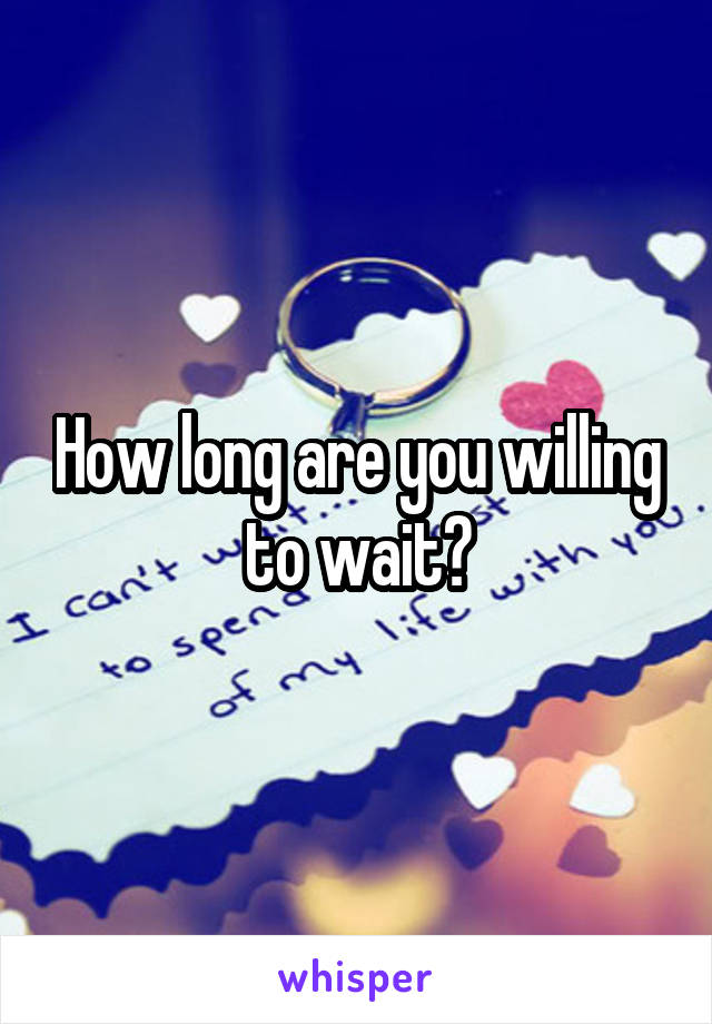 How long are you willing to wait?