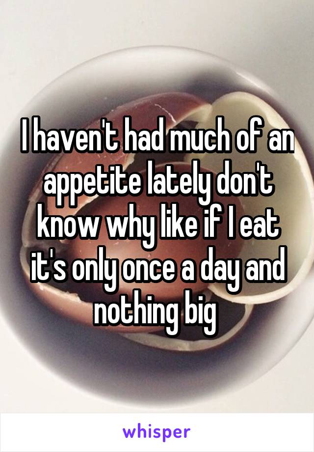 I haven't had much of an appetite lately don't know why like if I eat it's only once a day and nothing big 