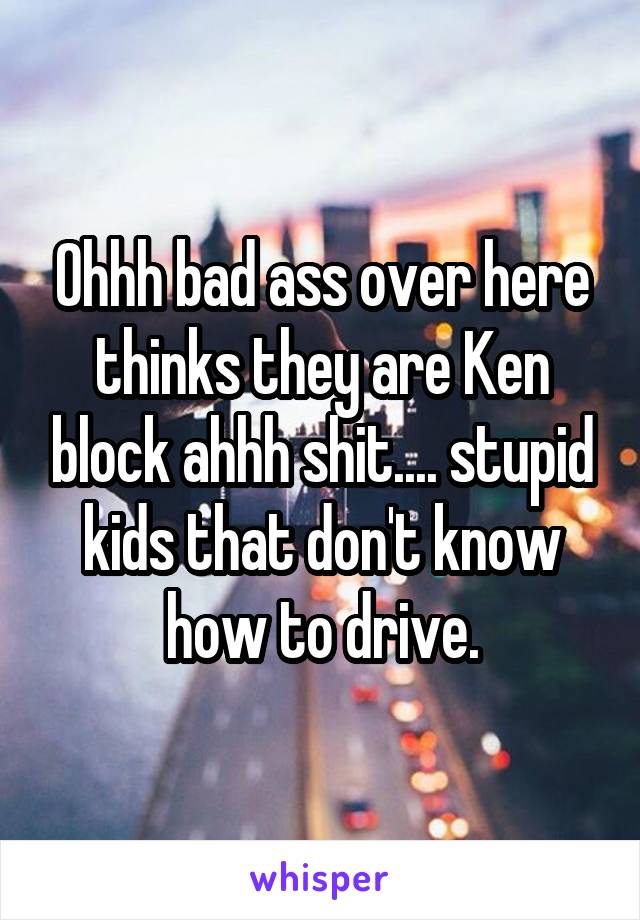 Ohhh bad ass over here thinks they are Ken block ahhh shit.... stupid kids that don't know how to drive.