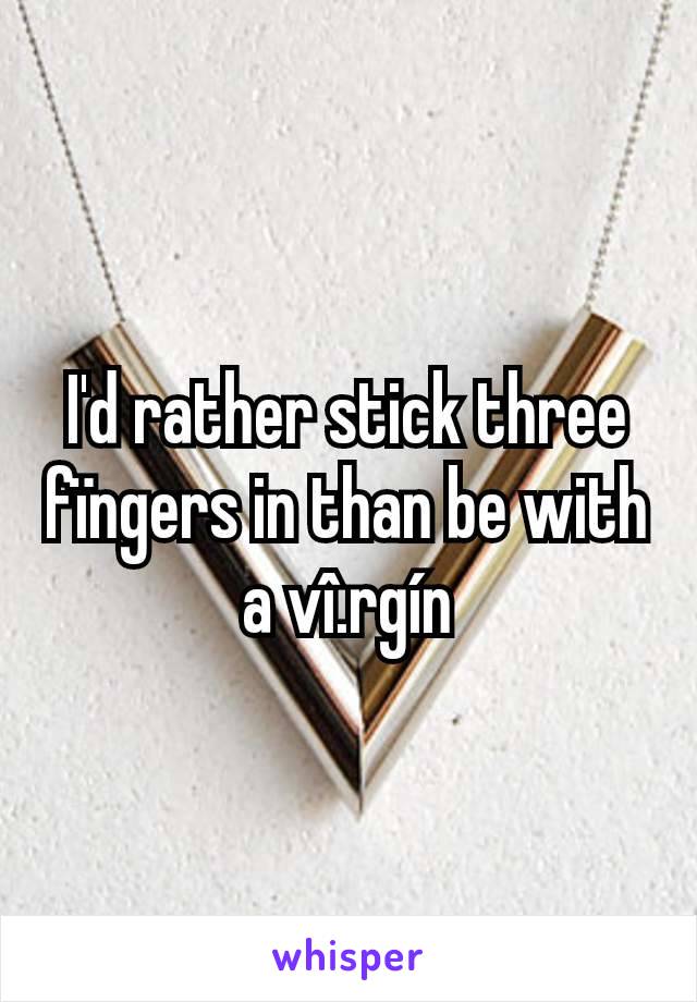 I'd rather stick three fïngers in than be with a vî.rgín